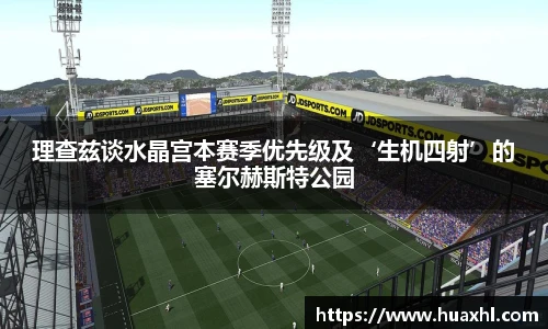 理查兹谈水晶宫本赛季优先级及‘生机四射’的塞尔赫斯特公园