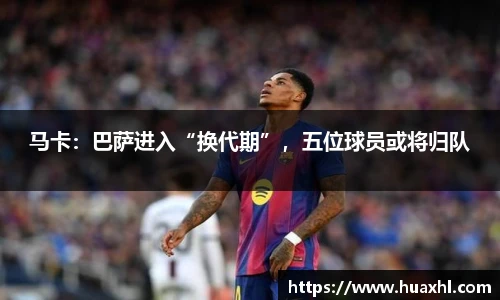 马卡：巴萨进入“换代期”，五位球员或将归队